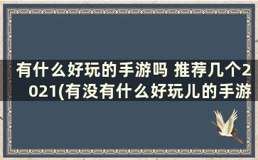 有什么好玩的手游吗 推荐几个2021(有没有什么好玩儿的手游)